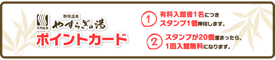 やすらぎの湯ポイントカード 1.有料入館者1名につきスタンプ1個押印します。2.スタンプが20個溜まったら、1回入館無料になります。