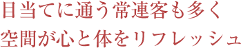 目当てに通う常連客も多く空間が心と体をリフレッシュ